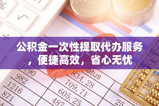 芮城公积金一次性提取代办服务，便捷高效，省心无忧