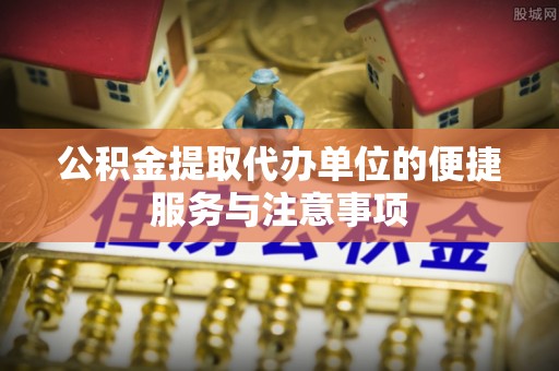 芮城公积金提取代办单位的便捷服务与注意事项
