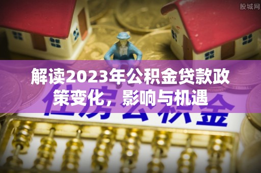 芮城解读2023年公积金贷款政策变化，影响与机遇