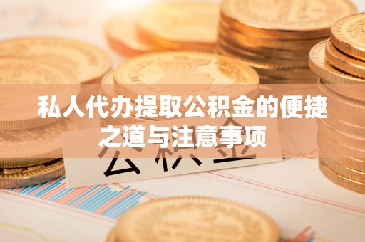 芮城私人代办提取公积金的便捷之道与注意事项