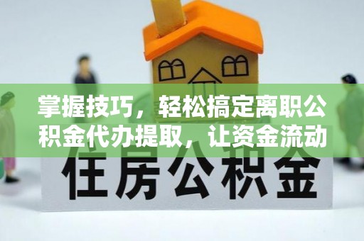 芮城掌握技巧，轻松搞定离职公积金代办提取，让资金流动更便捷