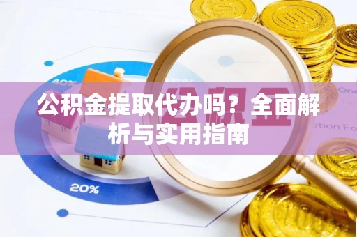 芮城公积金提取代办吗？全面解析与实用指南