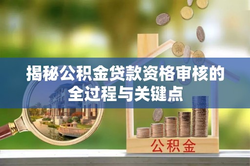芮城揭秘公积金贷款资格审核的全过程与关键点
