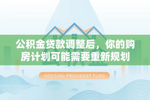 芮城公积金贷款调整后，你的购房计划可能需要重新规划