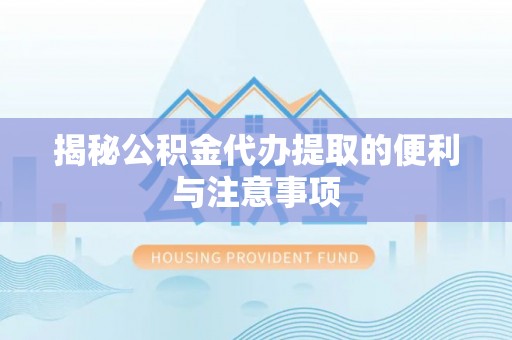 芮城揭秘公积金代办提取的便利与注意事项
