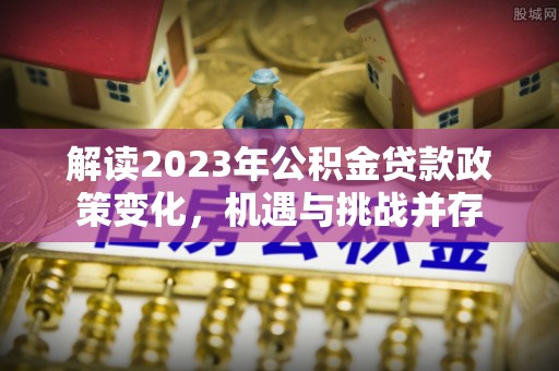 芮城解读2023年公积金贷款政策变化，机遇与挑战并存