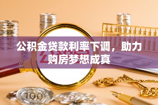 芮城公积金贷款利率下调，助力购房梦想成真