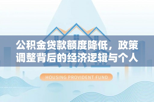 芮城公积金贷款额度降低，政策调整背后的经济逻辑与个人应对策略