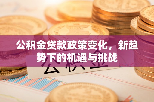 芮城公积金贷款政策变化，新趋势下的机遇与挑战