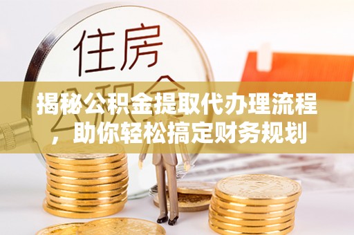 芮城揭秘公积金提取代办理流程，助你轻松搞定财务规划