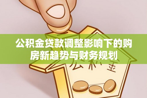 芮城公积金贷款调整影响下的购房新趋势与财务规划