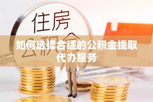 芮城如何选择合适的公积金提取代办服务