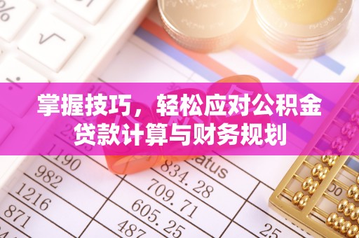芮城掌握技巧，轻松应对公积金贷款计算与财务规划