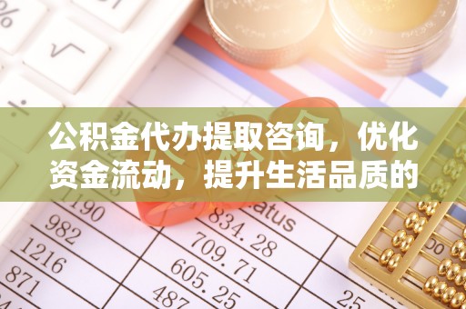 芮城公积金代办提取咨询，优化资金流动，提升生活品质的明智选择