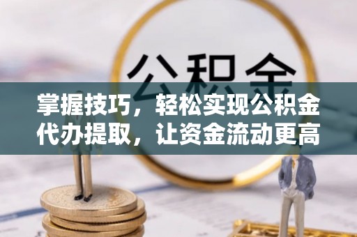 芮城掌握技巧，轻松实现公积金代办提取，让资金流动更高效