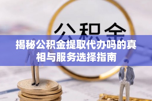 芮城揭秘公积金提取代办吗的真相与服务选择指南