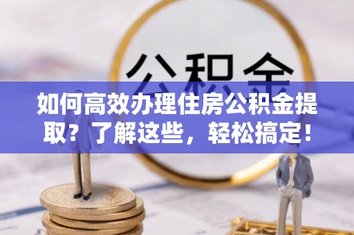 芮城如何高效办理住房公积金提取？了解这些，轻松搞定！