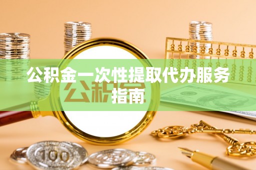 芮城公积金一次性提取代办服务指南