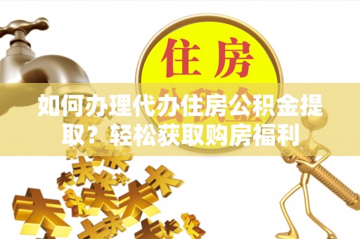 芮城如何办理代办住房公积金提取？轻松获取购房福利