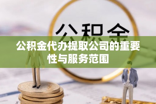 芮城公积金代办提取公司的重要性与服务范围