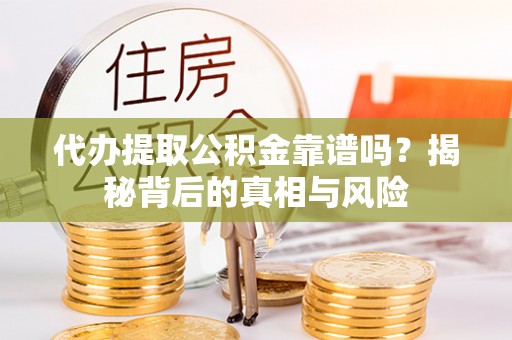 芮城代办提取公积金靠谱吗？揭秘背后的真相与风险