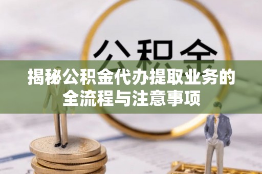 芮城揭秘公积金代办提取业务的全流程与注意事项