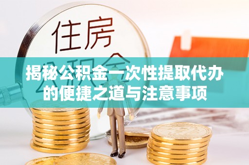 芮城揭秘公积金一次性提取代办的便捷之道与注意事项