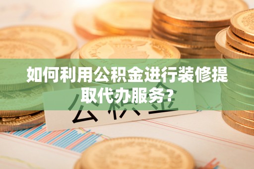 芮城如何利用公积金进行装修提取代办服务？