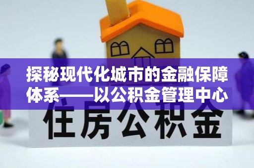 芮城探秘现代化城市的金融保障体系——以公积金管理中心为核心的民生服务