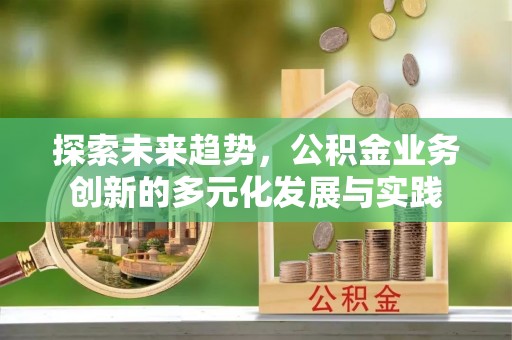 芮城探索未来趋势，公积金业务创新的多元化发展与实践