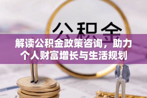 芮城解读公积金政策咨询，助力个人财富增长与生活规划