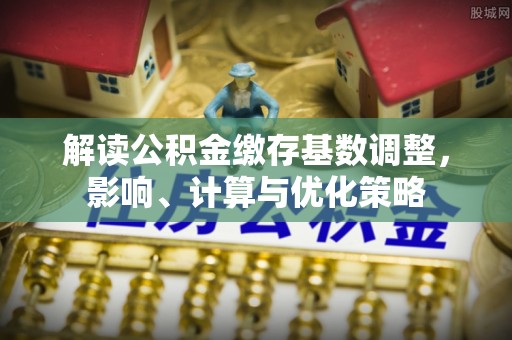 芮城解读公积金缴存基数调整，影响、计算与优化策略
