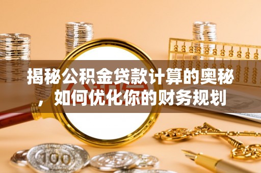 芮城揭秘公积金贷款计算的奥秘，如何优化你的财务规划