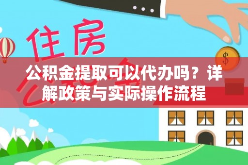 芮城公积金提取可以代办吗？详解政策与实际操作流程