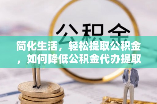 芮城简化生活，轻松提取公积金，如何降低公积金代办提取的费用？