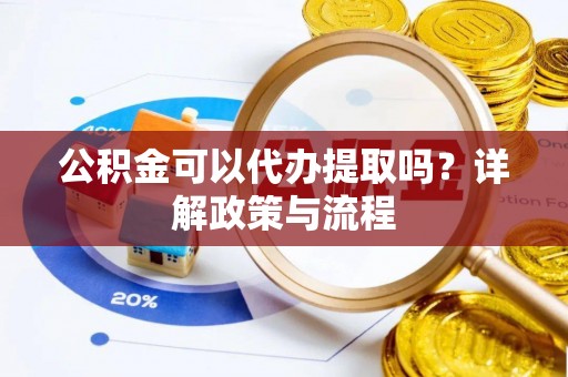 芮城公积金可以代办提取吗？详解政策与流程