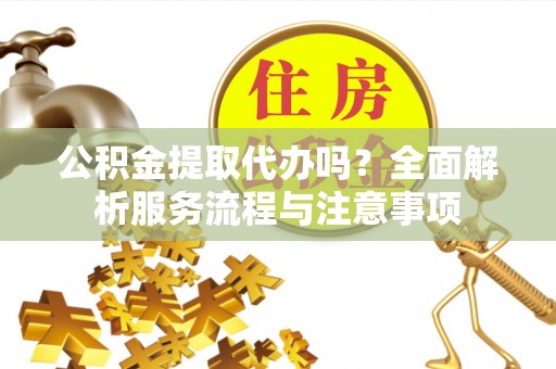 芮城公积金提取代办吗？全面解析服务流程与注意事项