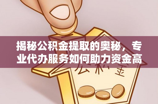 芮城揭秘公积金提取的奥秘，专业代办服务如何助力资金高效管理