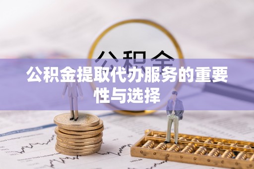 芮城公积金提取代办服务的重要性与选择