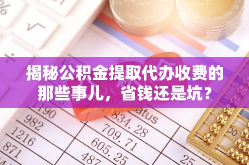 芮城揭秘公积金提取代办收费的那些事儿，省钱还是坑？