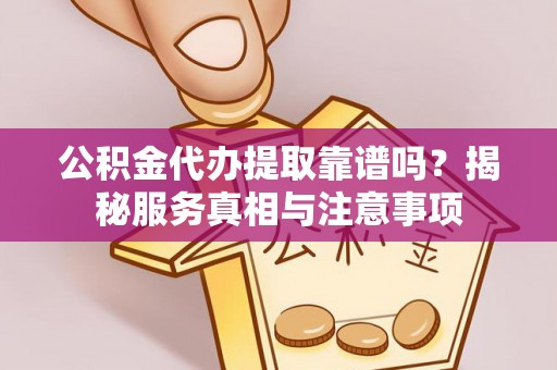 芮城公积金代办提取靠谱吗？揭秘服务真相与注意事项