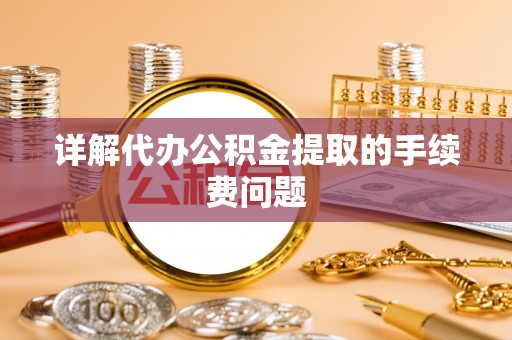 芮城详解代办公积金提取的手续费问题