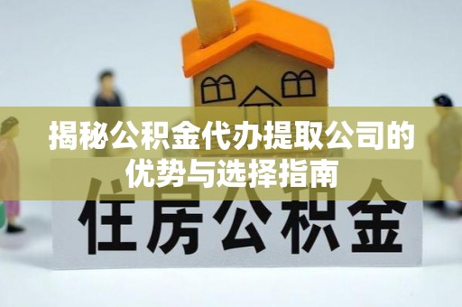 芮城揭秘公积金代办提取公司的优势与选择指南