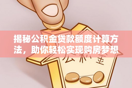 芮城揭秘公积金贷款额度计算方法，助你轻松实现购房梦想