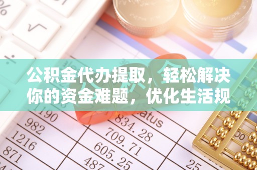 芮城公积金代办提取，轻松解决你的资金难题，优化生活规划