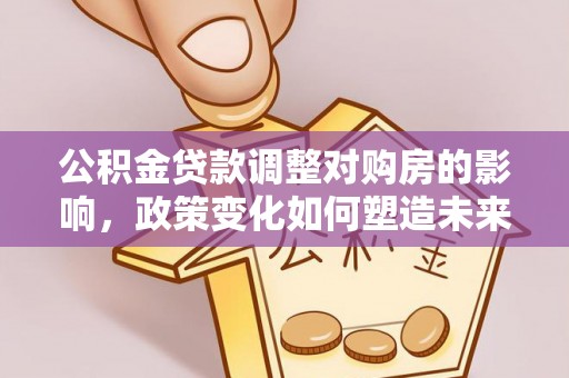 芮城公积金贷款调整对购房的影响，政策变化如何塑造未来住房市场
