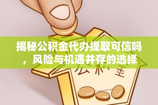 芮城揭秘公积金代办提取可信吗，风险与机遇并存的选择