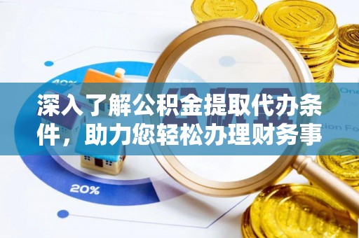 芮城深入了解公积金提取代办条件，助力您轻松办理财务事务