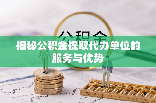芮城揭秘公积金提取代办单位的服务与优势