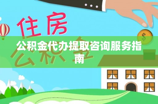 芮城公积金代办提取咨询服务指南